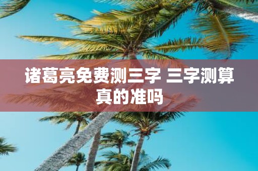 诸葛亮免费测三字 三字测算真的准吗