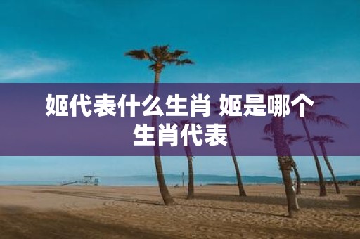 姬代表什么生肖 姬是哪个生肖代表