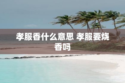 孝服香什么意思 孝服要烧香吗
