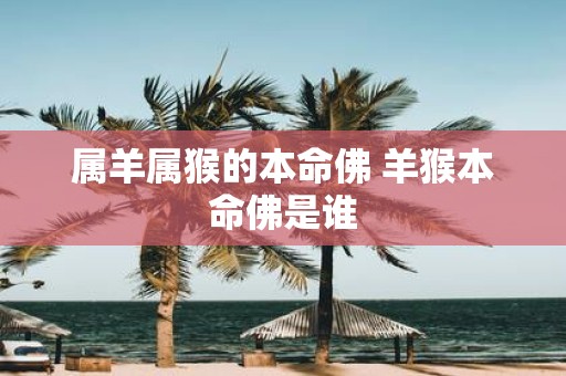 属羊属猴的本命佛 羊猴本命佛是谁