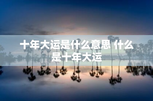 十年大运是什么意思 什么是十年大运