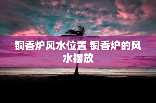 铜香炉风水位置 铜香炉的风水摆放