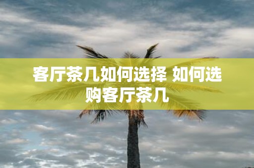 客厅茶几如何选择 如何选购客厅茶几