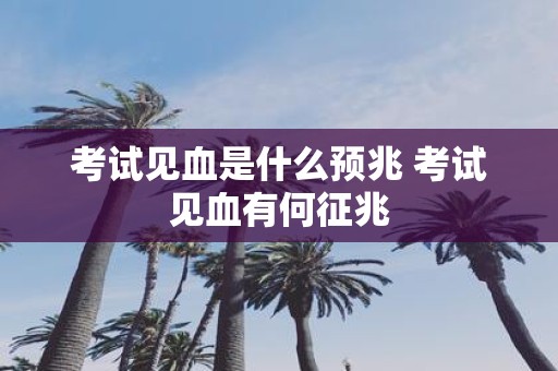 考试见血是什么预兆 考试见血有何征兆