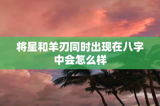 将星和羊刃同时出现在八字中会怎么样