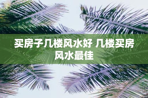 买房子几楼风水好 几楼买房风水最佳