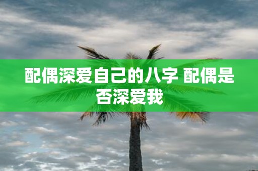 配偶深爱自己的八字 配偶是否深爱我