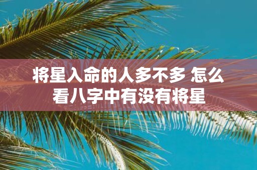 将星入命的人多不多 怎么看八字中有没有将星