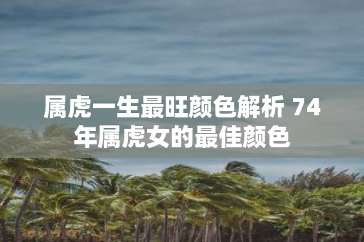 属虎一生最旺颜色解析 74年属虎女的最佳颜色