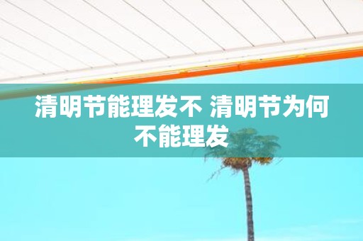 清明节能理发不 清明节为何不能理发