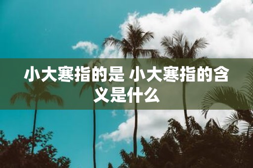 小大寒指的是 小大寒指的含义是什么