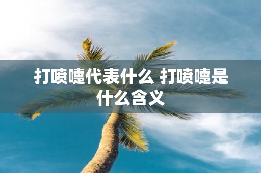 打喷嚏代表什么 打喷嚏是什么含义