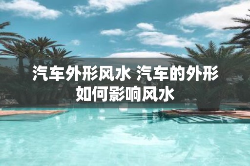 汽车外形风水 汽车的外形如何影响风水