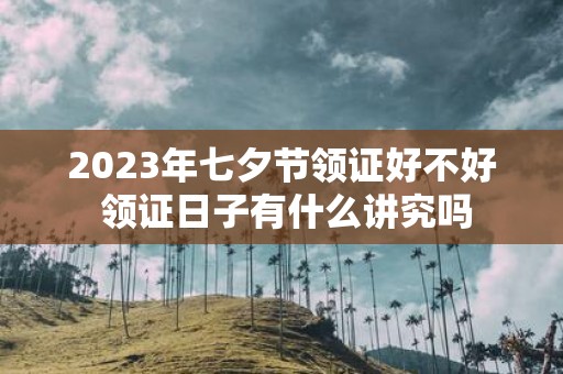 2025年七夕节领证好不好 领证日子有什么讲究吗