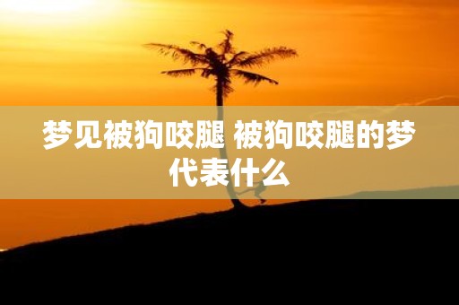 梦见被狗咬腿 被狗咬腿的梦代表什么