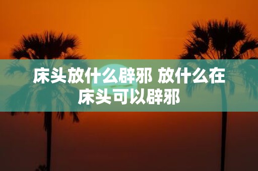 床头放什么辟邪 放什么在床头可以辟邪