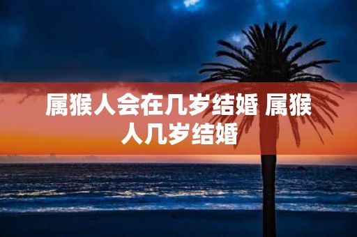 属猴人会在几岁结婚 属猴人几岁结婚