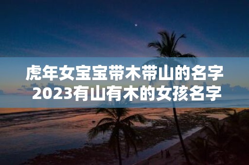 虎年女宝宝带木带山的名字 2025有山有木的女孩名字