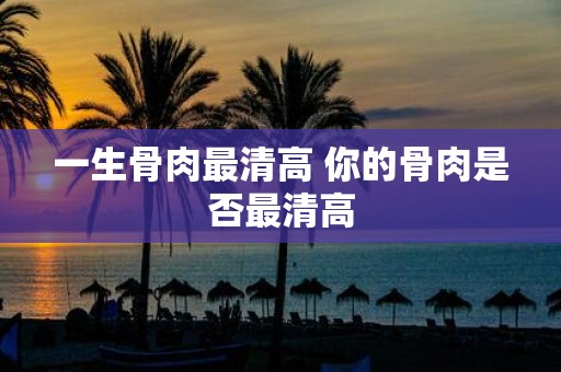 一生骨肉最清高 你的骨肉是否最清高