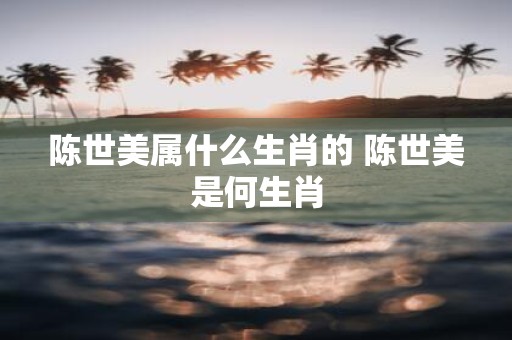陈世美属什么生肖的 陈世美是何生肖