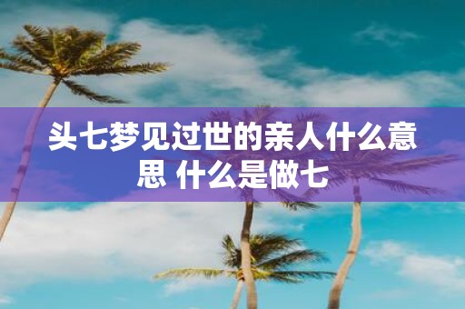头七梦见过世的亲人什么意思 什么是做七