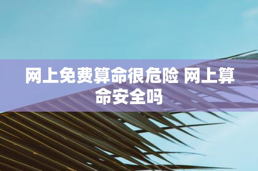 网上免费算命很危险 网上算命安全吗