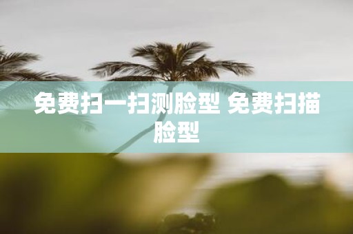 免费扫一扫测脸型 免费扫描脸型