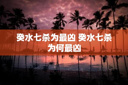 癸水七杀为最凶 癸水七杀为何最凶