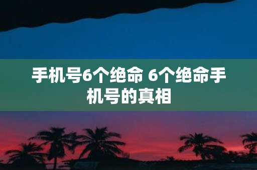 手机号6个绝命 6个绝命手机号的真相