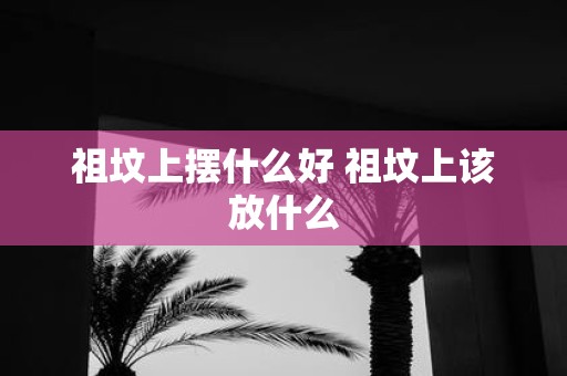 祖坟上摆什么好 祖坟上该放什么