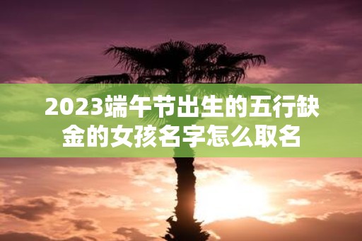 2025端午节出生的五行缺金的女孩名字怎么取名