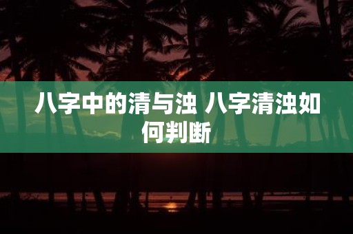 八字中的清与浊 八字清浊如何判断
