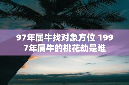 97年属牛找对象方位 1997年属牛的桃花劫是谁