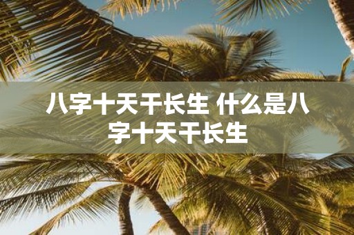 八字十天干长生 什么是八字十天干长生