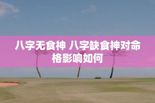 八字无食神 八字缺食神对命格影响如何