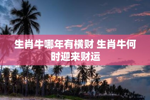 生肖牛哪年有横财 生肖牛何时迎来财运