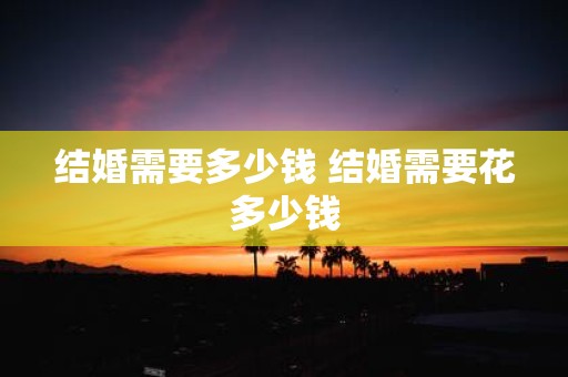 结婚需要多少钱 结婚需要花多少钱