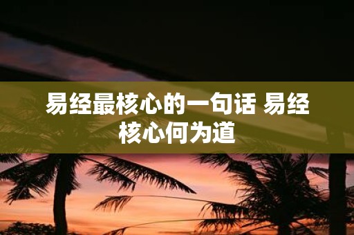 易经最核心的一句话 易经核心何为道
