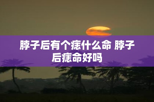 脖子后有个痣什么命 脖子后痣命好吗