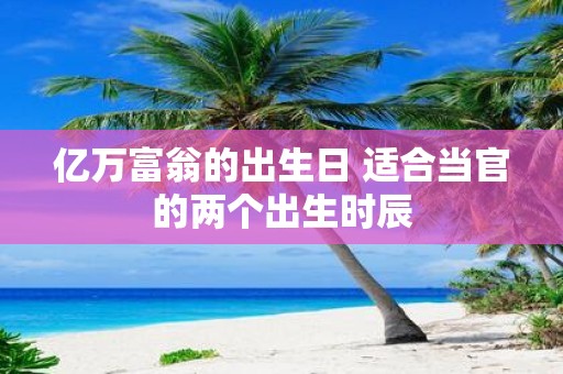 亿万富翁的出生日 适合当官的两个出生时辰
