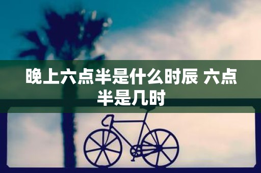 晚上六点半是什么时辰 六点半是几时