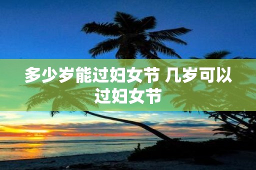 多少岁能过妇女节 几岁可以过妇女节