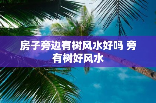 房子旁边有树风水好吗 旁有树好风水