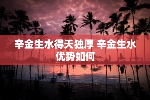辛金生水得天独厚 辛金生水优势如何