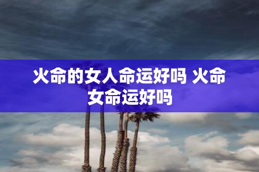 火命的女人命运好吗 火命女命运好吗