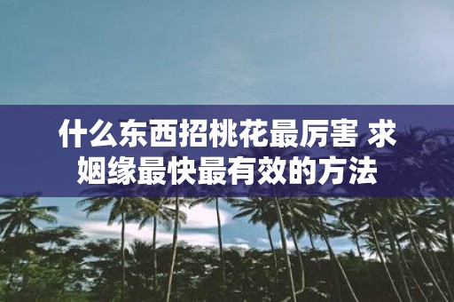 什么东西招桃花最厉害 求姻缘最快最有效的方法