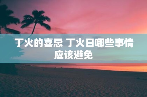 丁火的喜忌 丁火日哪些事情应该避免