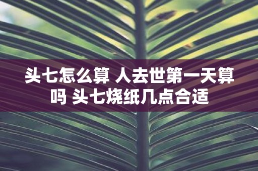 头七怎么算 人去世第一天算吗 头七烧纸几点合适