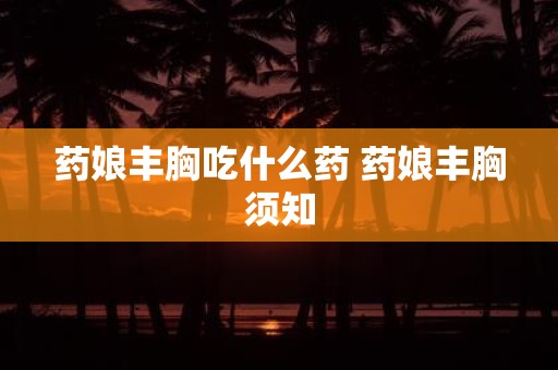药娘丰胸吃什么药 药娘丰胸须知