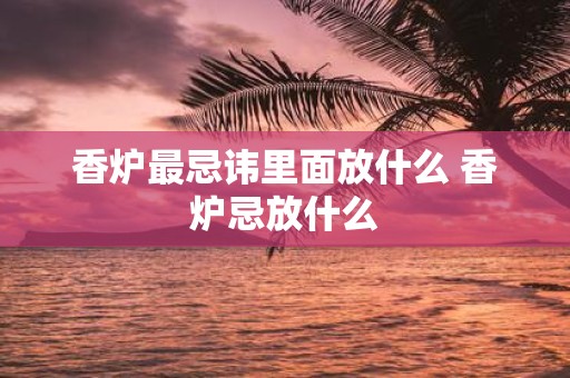 香炉最忌讳里面放什么 香炉忌放什么